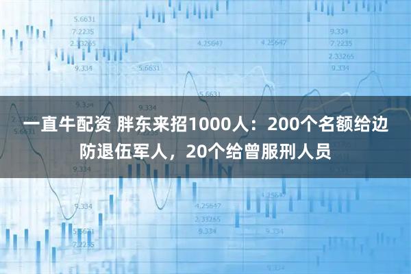 一直牛配资 胖东来招1000人：200个名额给边防退伍军人，20个给曾服刑人员