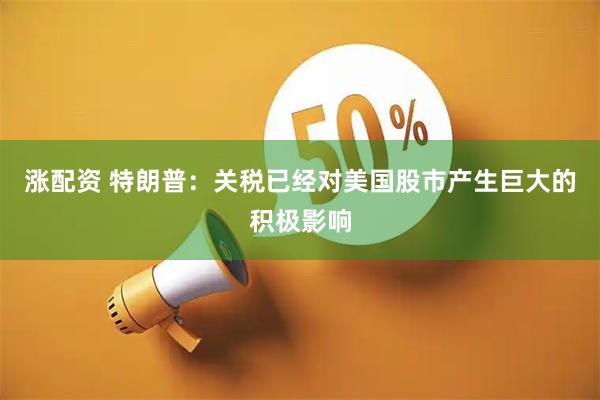 涨配资 特朗普：关税已经对美国股市产生巨大的积极影响