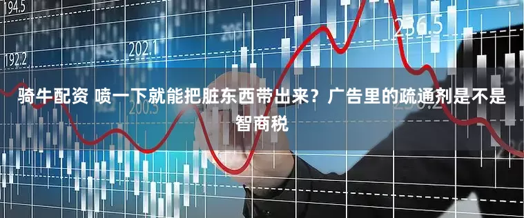 骑牛配资 喷一下就能把脏东西带出来？广告里的疏通剂是不是智商税