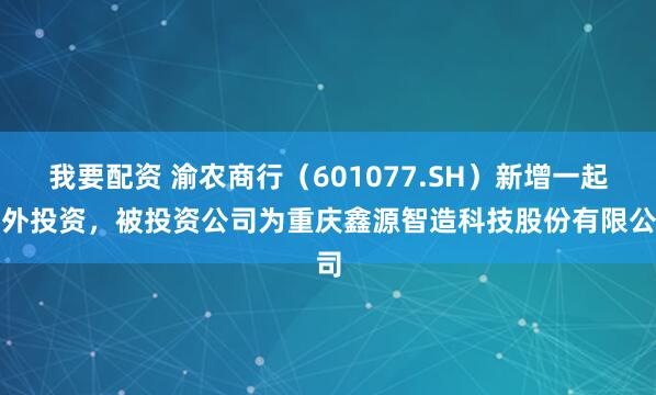 我要配资 渝农商行（601077.SH）新增一起对外投资，被投资公司为重庆鑫源智造科技股份有限公司
