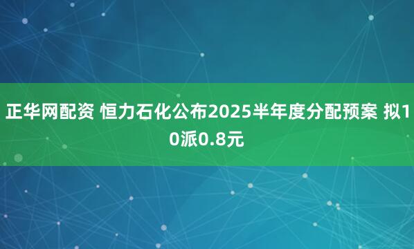 正华网配资 恒力石化公布2025半年度分配预案 拟10派0.8元