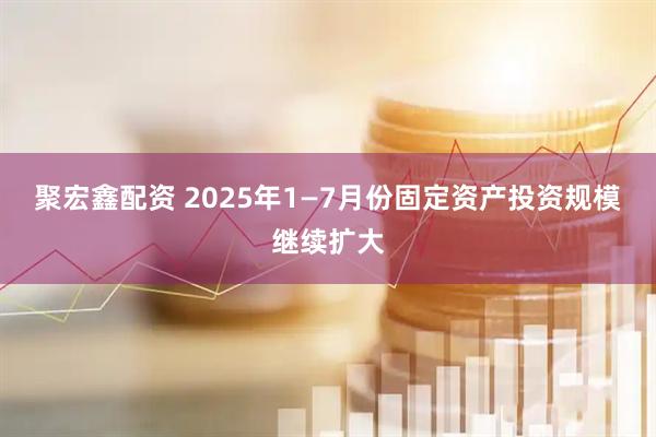 聚宏鑫配资 2025年1—7月份固定资产投资规模继续扩大