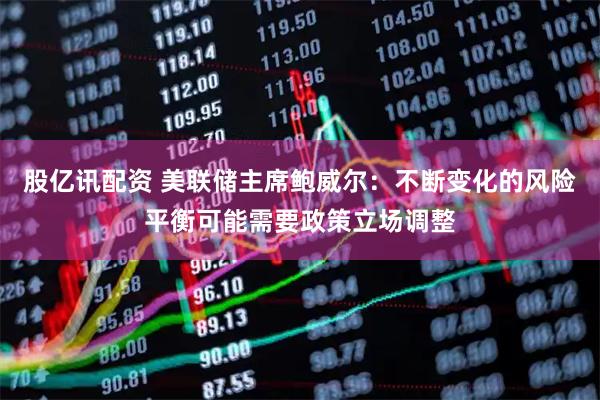 股亿讯配资 美联储主席鲍威尔：不断变化的风险平衡可能需要政策立场调整