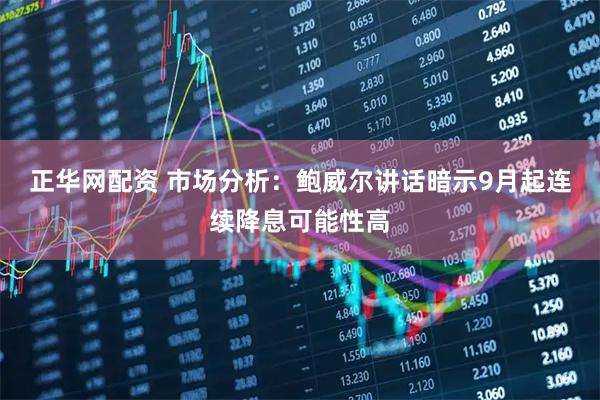 正华网配资 市场分析：鲍威尔讲话暗示9月起连续降息可能性高