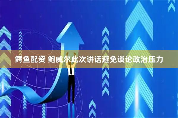 鳄鱼配资 鲍威尔此次讲话避免谈论政治压力