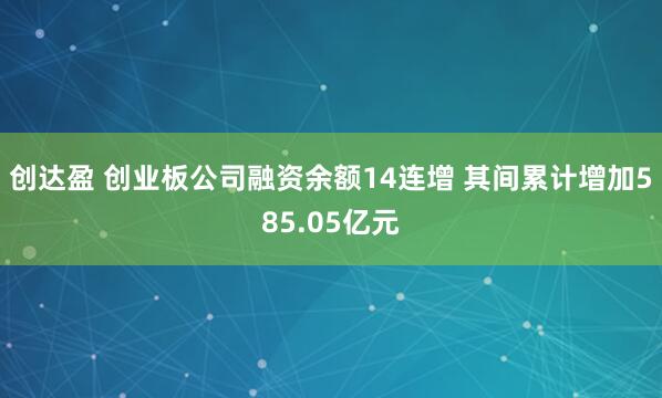 创达盈 创业板公司融资余额14连增 其间累计增加585.05亿元