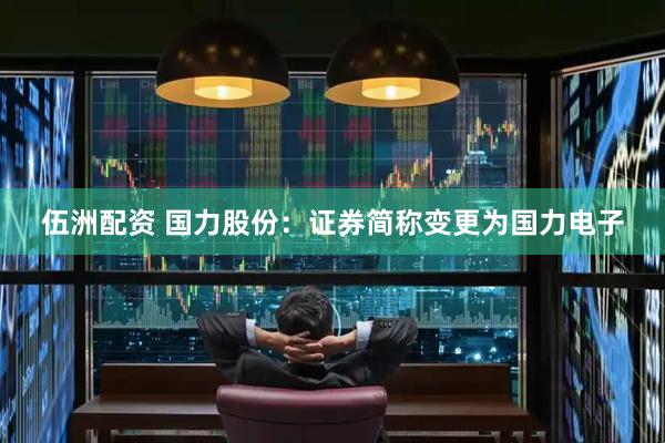 伍洲配资 国力股份：证券简称变更为国力电子