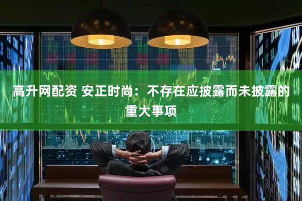 高升网配资 安正时尚：不存在应披露而未披露的重大事项