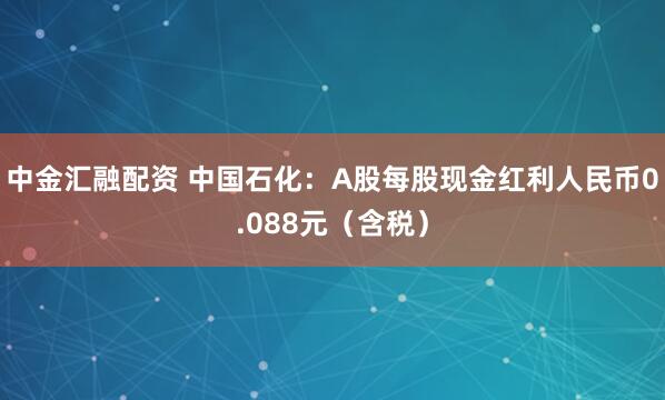 中金汇融配资 中国石化：A股每股现金红利人民币0.088元（含税）