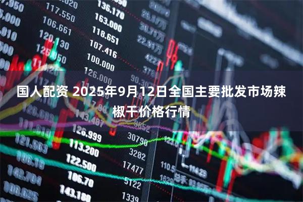国人配资 2025年9月12日全国主要批发市场辣椒干价格行情