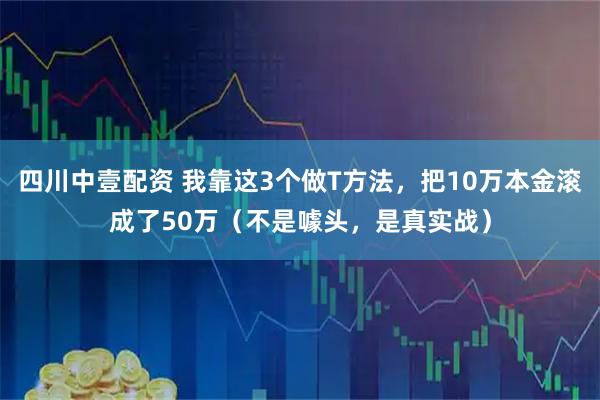 四川中壹配资 我靠这3个做T方法，把10万本金滚成了50万（不是噱头，是真实战）