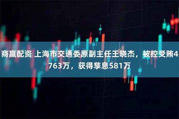 商赢配资 上海市交通委原副主任王晓杰，被控受贿4763万，获得孳息581万