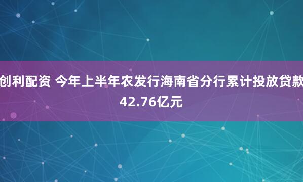 创利配资 今年上半年农发行海南省分行累计投放贷款42.76亿元