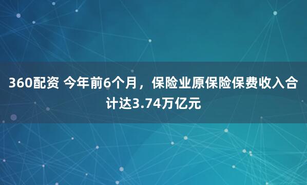 360配资 今年前6个月，保险业原保险保费收入合计达3.74万亿元