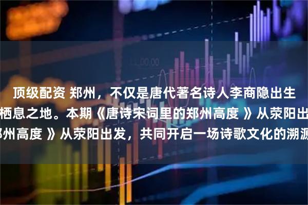 顶级配资 郑州，不仅是唐代著名诗人李商隐出生的地方，还是他最后的栖息之地。本期《唐诗宋词里的郑州高度 》从荥阳出发，共同开启一场诗歌文化的溯源之旅。