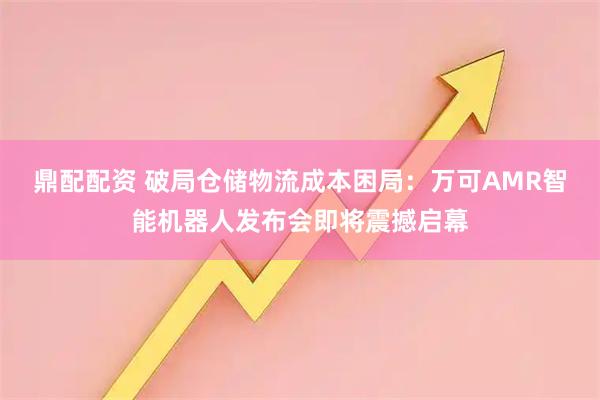 鼎配配资 破局仓储物流成本困局：万可AMR智能机器人发布会即将震撼启幕