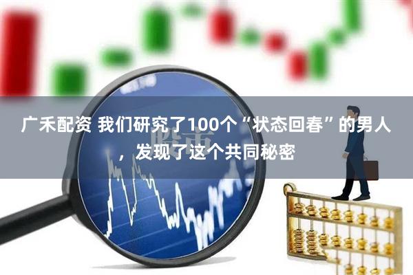 广禾配资 我们研究了100个“状态回春”的男人，发现了这个共同秘密