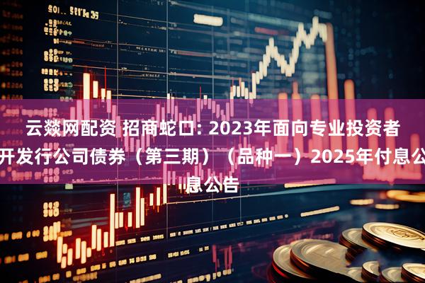 云燚网配资 招商蛇口: 2023年面向专业投资者公开发行公司债券（第三期）（品种一）2025年付息公告