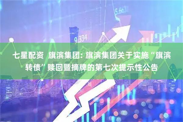 七星配资  旗滨集团: 旗滨集团关于实施“旗滨转债”赎回暨摘牌的第七次提示性公告